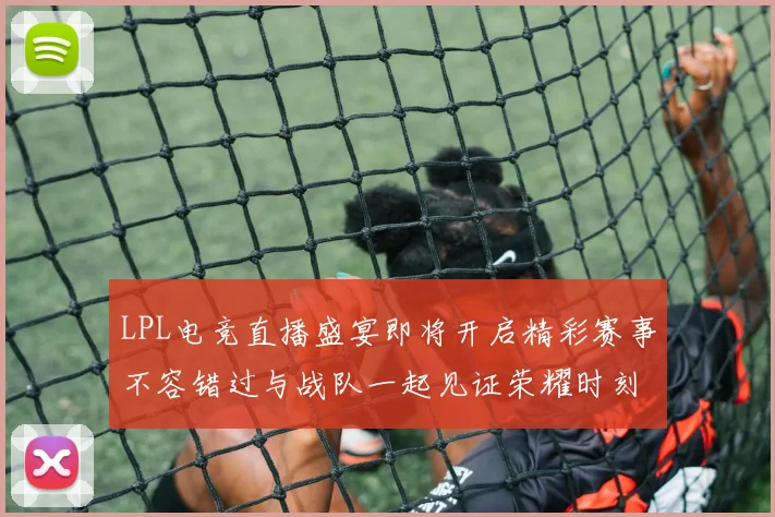 LPL电竞直播盛宴即将开启精彩赛事不容错过与战队一起见证荣耀时刻