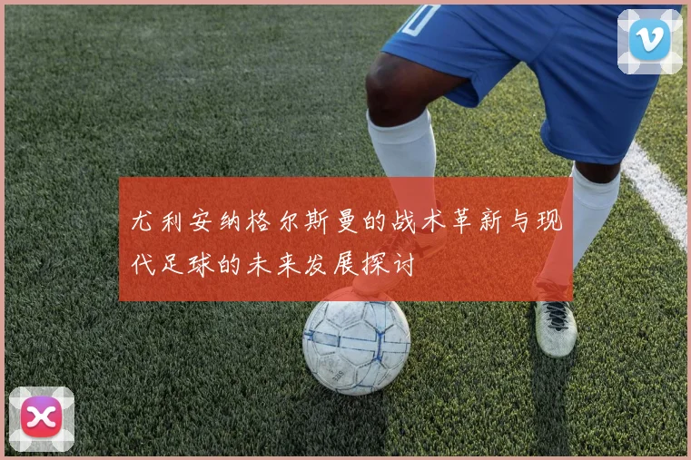 尤利安纳格尔斯曼的战术革新与现代足球的未来发展探讨