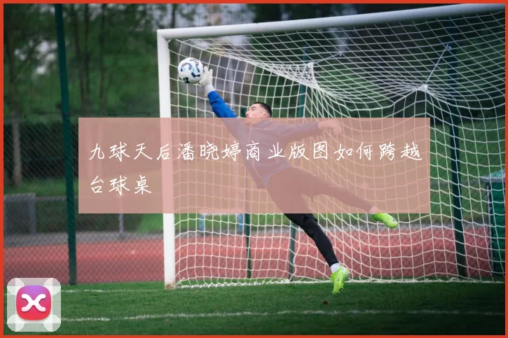 九球天后潘晓婷商业版图如何跨越台球桌