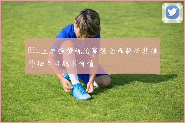 Bin上单强势统治赛场全面解析其操作细节与战术价值