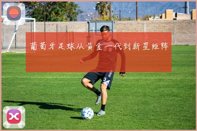 葡萄牙足球从黄金一代到新星矩阵