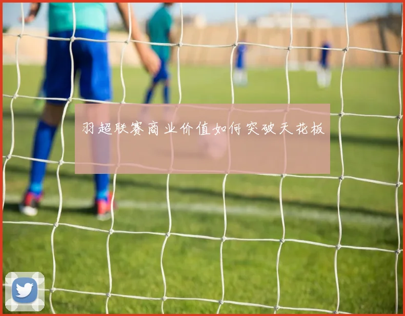 羽超联赛商业价值如何突破天花板