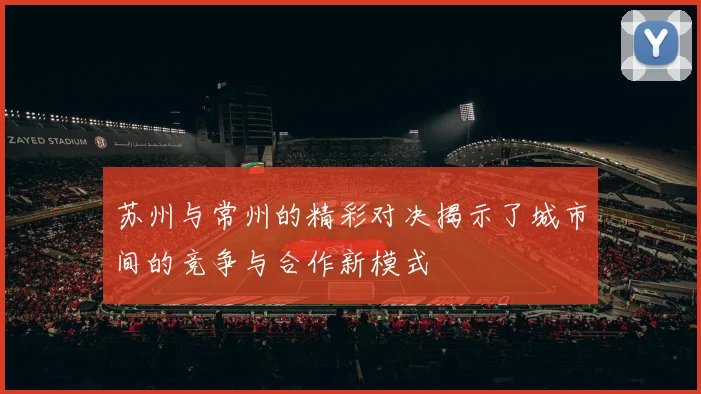 苏州与常州的精彩对决揭示了城市间的竞争与合作新模式
