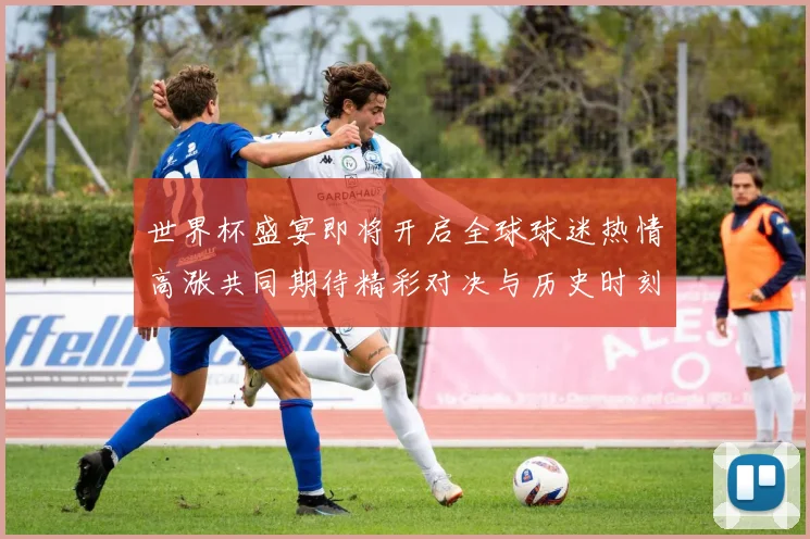 世界杯盛宴即将开启全球球迷热情高涨共同期待精彩对决与历史时刻