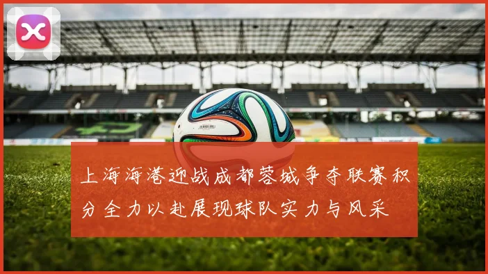 上海海港迎战成都蓉城争夺联赛积分全力以赴展现球队实力与风采