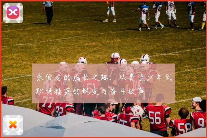 朱俊龙的成长之路：从青涩少年到职场精英的蜕变与奋斗故事