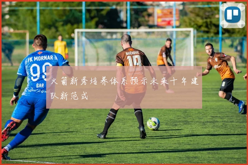 火箭新秀培养体系预示未来十年建队新范式