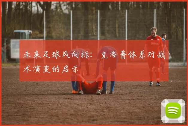 未来足球风向标：克洛普体系对战术演变的启示