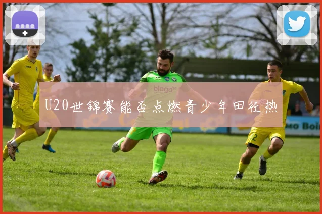U20世锦赛能否点燃青少年田径热