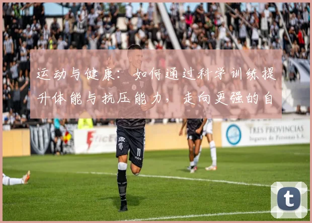 运动与健康：如何通过科学训练提升体能与抗压能力，走向更强的自我