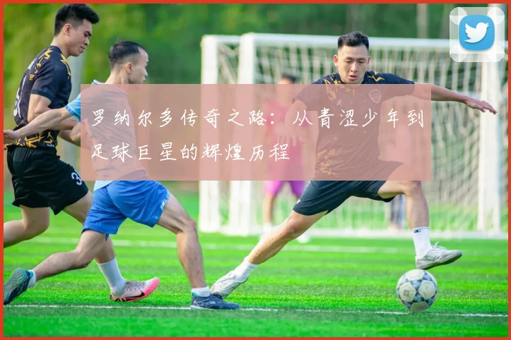 罗纳尔多传奇之路：从青涩少年到足球巨星的辉煌历程