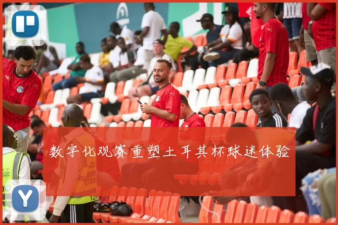 数字化观赛重塑土耳其杯球迷体验