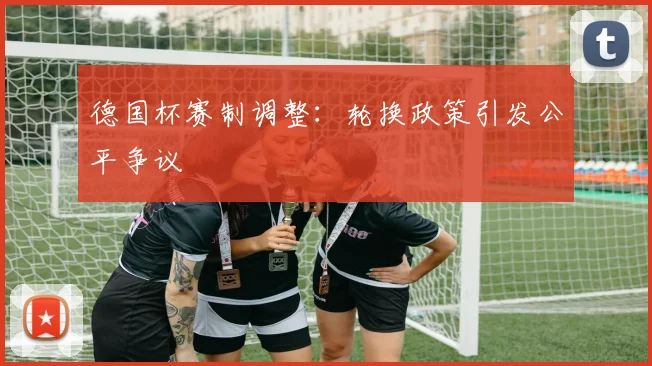 德国杯赛制调整：轮换政策引发公平争议