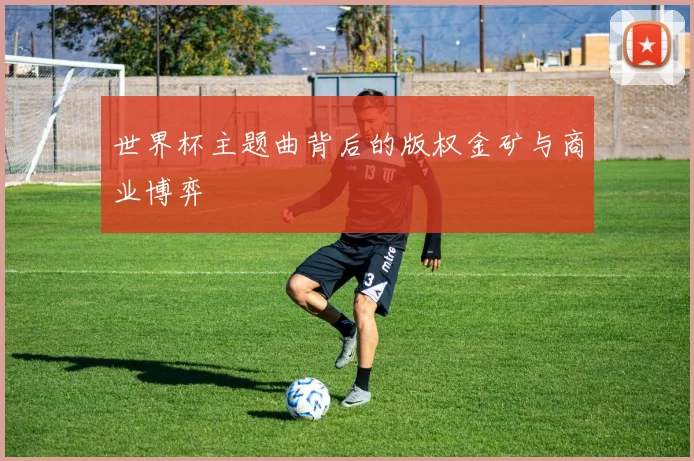 世界杯主题曲背后的版权金矿与商业博弈