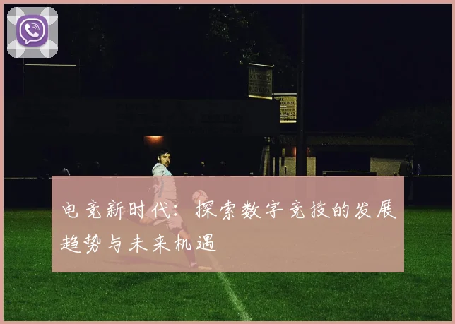 电竞新时代：探索数字竞技的发展趋势与未来机遇