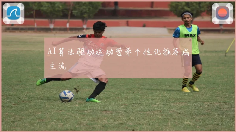 AI算法驱动运动营养个性化推荐成主流
